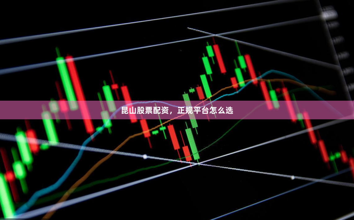 昆山股票配资，正规平台怎么选