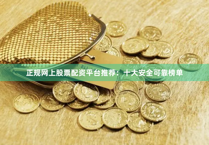 正规网上股票配资平台推荐：十大安全可靠榜单
