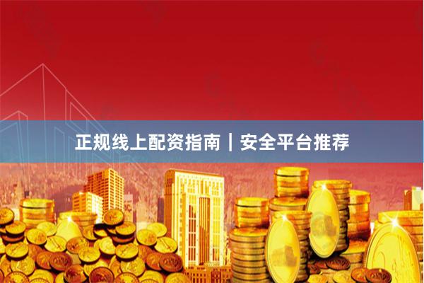 正规线上配资指南｜安全平台推荐