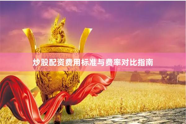 炒股配资费用标准与费率对比指南