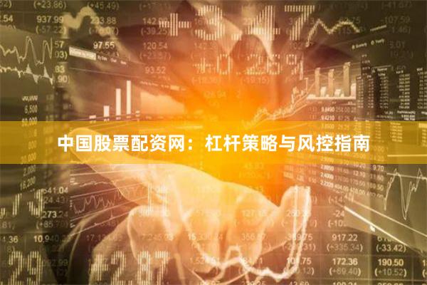 中国股票配资网：杠杆策略与风控指南