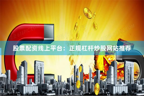 股票配资线上平台：正规杠杆炒股网站推荐