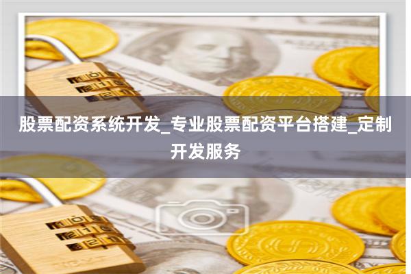 股票配资系统开发_专业股票配资平台搭建_定制开发服务