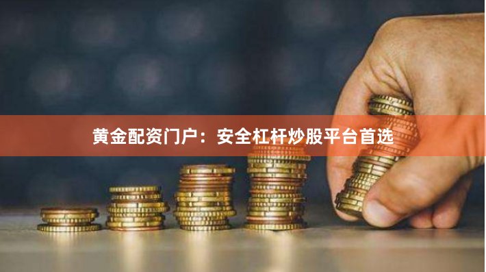 黄金配资门户：安全杠杆炒股平台首选