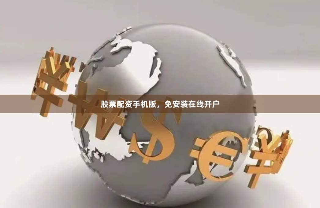 股票配资手机版，免安装在线开户